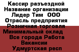 Кассир разъездной › Название организации ­ Лидер Тим, ООО › Отрасль предприятия ­ Розничная торговля › Минимальный оклад ­ 1 - Все города Работа » Вакансии   . Удмуртская респ.,Глазов г.